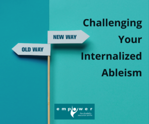 I sign post has an arrow pointing left saying "old way" and an arrow pointing right saying "new way". Title reads Challenging Your Internalized Ableism. The Empower logo is centered at the bottom.