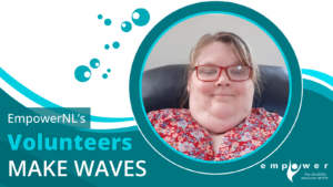 Photo of Amanda Howlett, Empower N L volunteer, over a background of waves and bubbles. Text reads EmpowerNL's Volunteers Make Waves. The Empower N L logo is in the lower right corner.