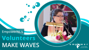 Photo of Charmaine Davidge, Empower N L volunteer, over a background of waves and bubbles. Text reads EmpowerNL's Volunteers Make Waves. The Empower N L logo is in the lower right corner.
