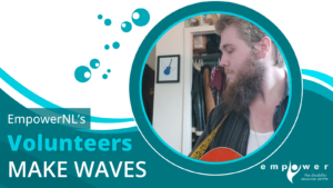Photo of Hunter Bennett, Empower N L volunteer, over a background of waves and bubbles. Text reads EmpowerNL's Volunteers Make Waves. The Empower N L logo is in the lower right corner.