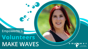 Photo of Stephanie Evans, Empower N L volunteer, over a background of waves and bubbles. Text reads EmpowerNL's Volunteers Make Waves. The Empower N L logo is in the lower right corner.