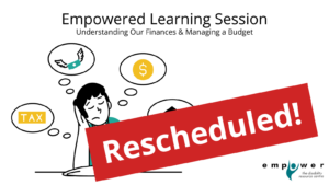 Graphic of a person sitting at a table, with thought bubbles containing monetary symbols. There is a large red banner across the picture that says rescheduled! Text reads Empowered Learning Session - Understanding Our Finances and Managing a Budget. The Empower N L logo is in the lower right corner.