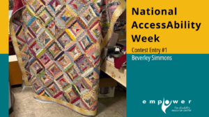 Photo of a beautiful, multicolored quilt. Text reads National AccessAbility Week Contest Entry #1 Beverley Simmons. The Empower N L logo is in the lower right corner.