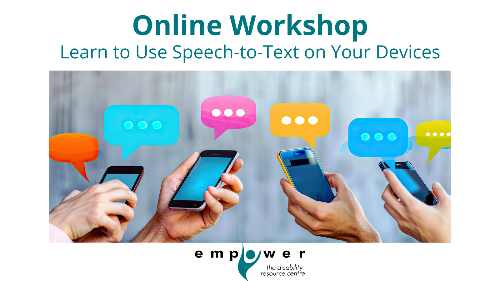 Photo of hands holding cell phones with speech bubbles coming out of them. Title reads Online Workshop - Learn to Use Speech to Text on Your Device. The Empower N L logo is centered at the bottom.