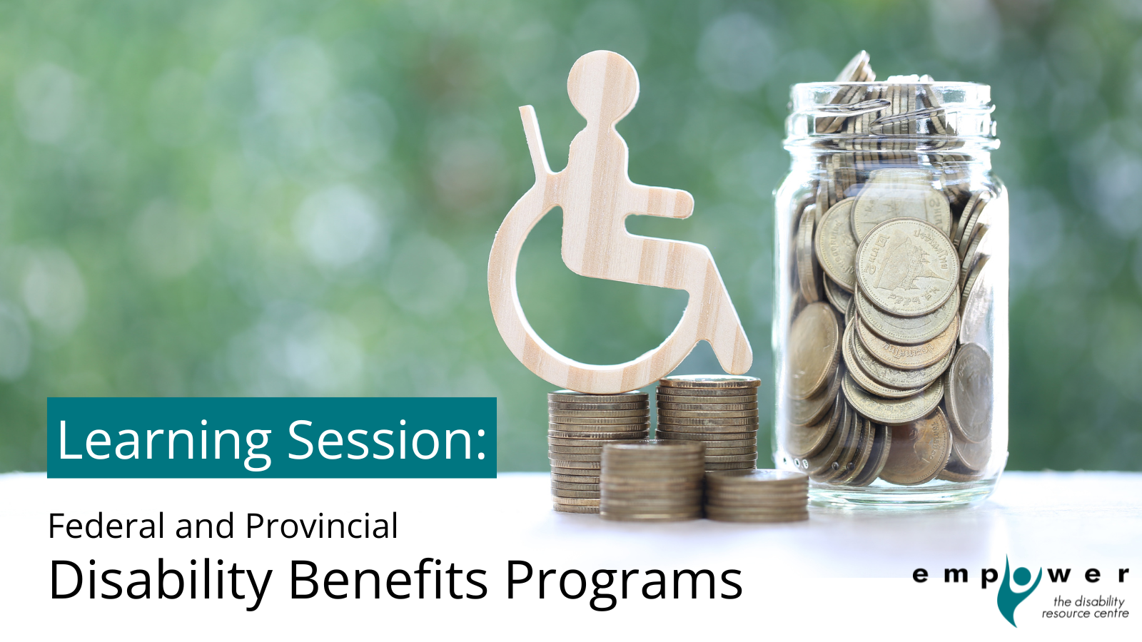A wooden wheelchair user symbol sits atop a stack of coins next to a jar of coins and cash. Title reads Learning Session: Federal and Provincial Disability Benefits Programs. The Empower N L logo is in the lower right corner.